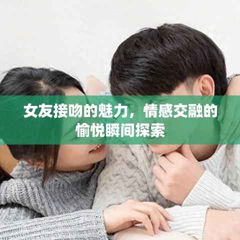 女友接吻的魅力,情感交融的愉悦瞬间探索