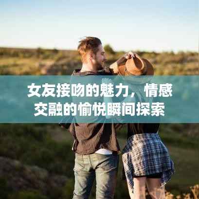 女友接吻的魅力,情感交融的愉悦瞬间探索