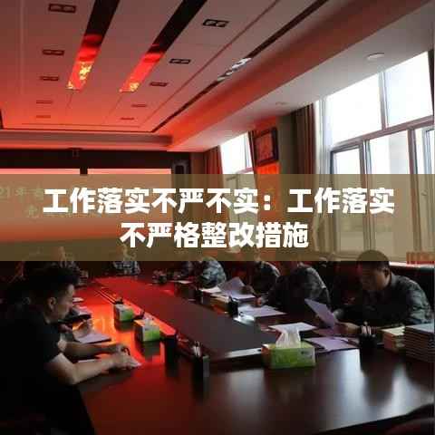 工作落实不严不实:工作落实不严格整改措施