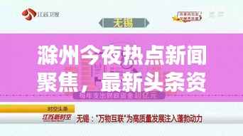 滁州今夜热点新闻聚焦,最新头条资讯一网打尽