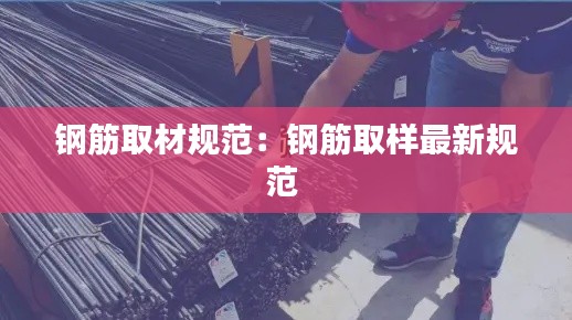 钢筋取材规范:钢筋取样最新规范