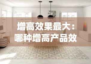 增高效果最大:哪种增高产品效果好