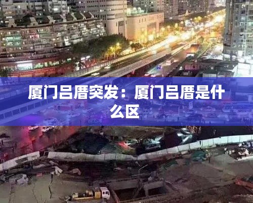 厦门吕厝突发:厦门吕厝是什么区