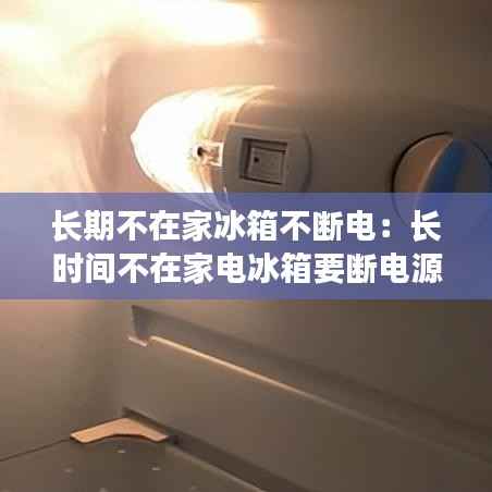 长期不在家冰箱不断电：长时间不在家电冰箱要断电源吗 