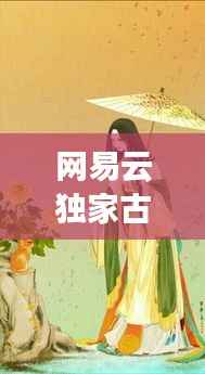 网易云独家古风歌,古典韵味与现代音乐的交融之美