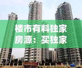 楼市有料独家房源:买独家房源好嘛