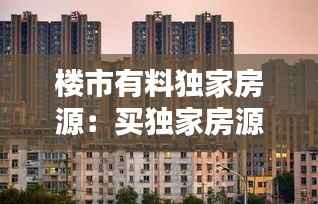 楼市有料独家房源:买独家房源好嘛