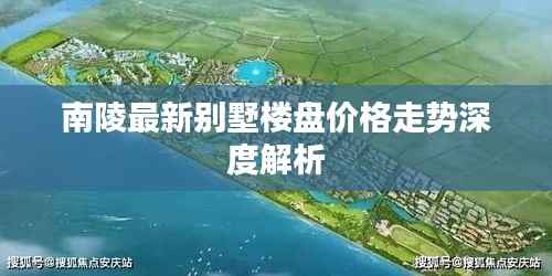 南陵最新别墅楼盘价格走势深度解析