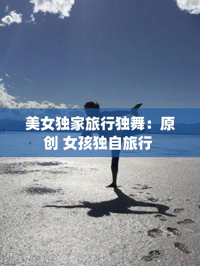 美女独家旅行独舞:原创 女孩独自旅行