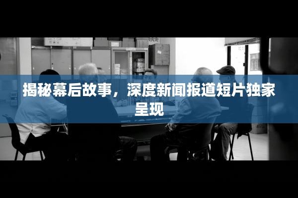 揭秘幕后故事,深度新闻报道短片独家呈现