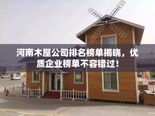 河南木屋公司排名榜单揭晓,优质企业榜单不容错过!