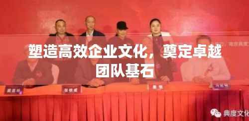 塑造高效企业文化,奠定卓越团队基石