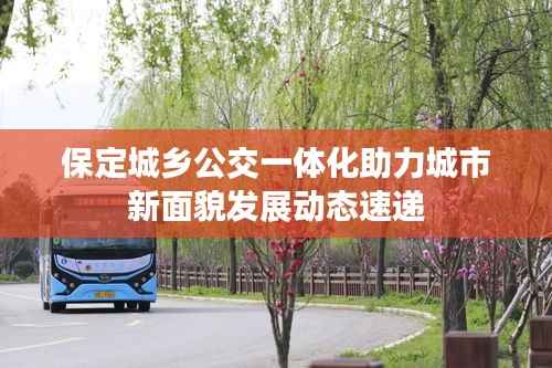 保定城乡公交一体化助力城市新面貌发展动态速递