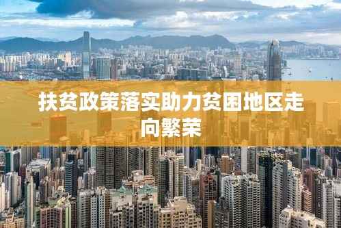 扶贫政策落实助力贫困地区走向繁荣