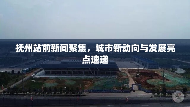 抚州站前新闻聚焦，城市新动向与发展亮点速递
