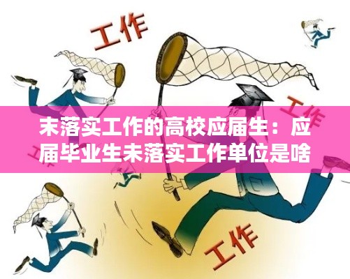 末落实工作的高校应届生:应届毕业生未落实工作单位是啥意思