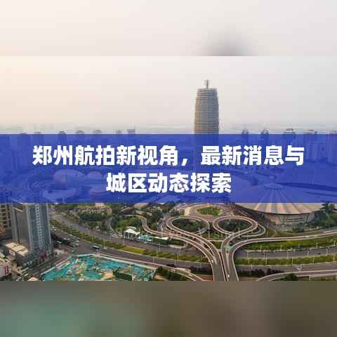 郑州航拍新视角，最新消息与城区动态探索
