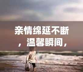 亲情绵延不断，温馨瞬间，感动心灵