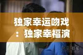 独家幸运吻戏:独家幸福演员表