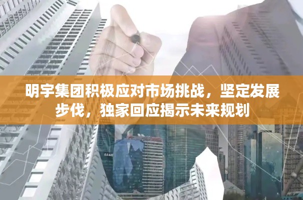 明宇集团积极应对市场挑战,坚定发展步伐,独家回应揭示未来规划