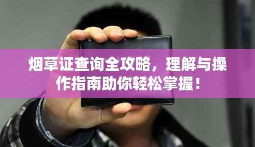 烟草证查询全攻略,理解与操作指南助你轻松掌握!