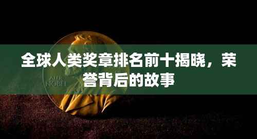 全球人类奖章排名前十揭晓,荣誉背后的故事