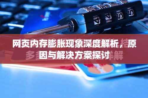 网页内存膨胀现象深度解析,原因与解决方案探讨