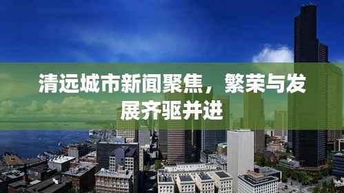 清远城市新闻聚焦,繁荣与发展齐驱并进