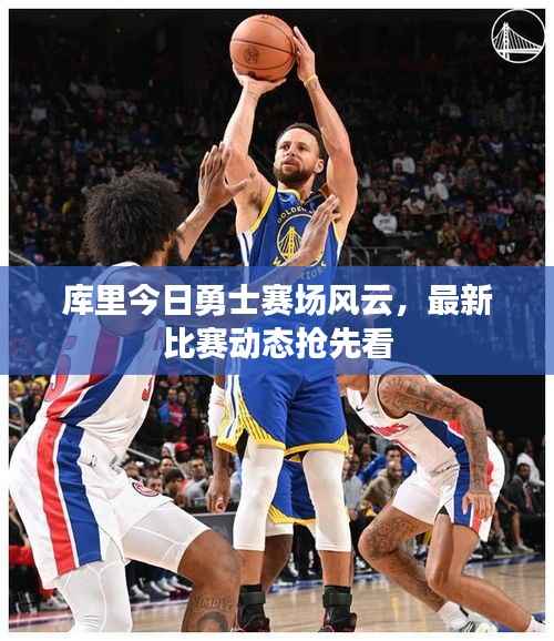 库里今日勇士赛场风云,最新比赛动态抢先看