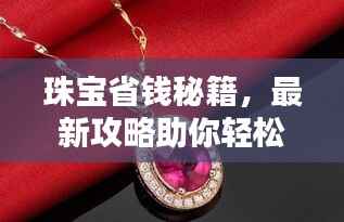 珠宝省钱秘籍,最新攻略助你轻松选购优质珠宝,预算无忧!