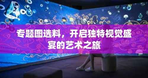 专题图选料，开启独特视觉盛宴的艺术之旅