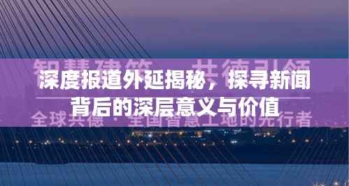 深度报道外延揭秘,探寻新闻背后的深层意义与价值