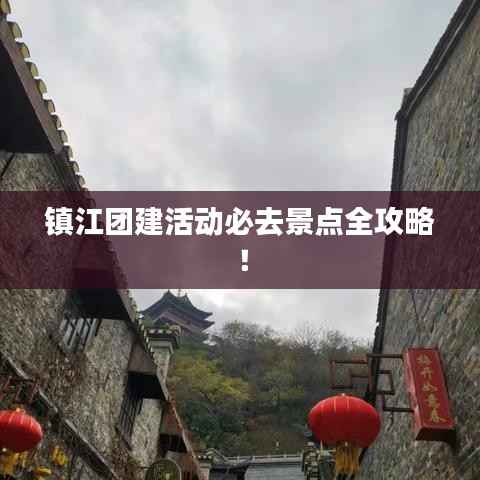 镇江团建活动必去景点全攻略!