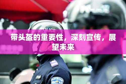 带头盔的重要性,深刻宣传,展望未来