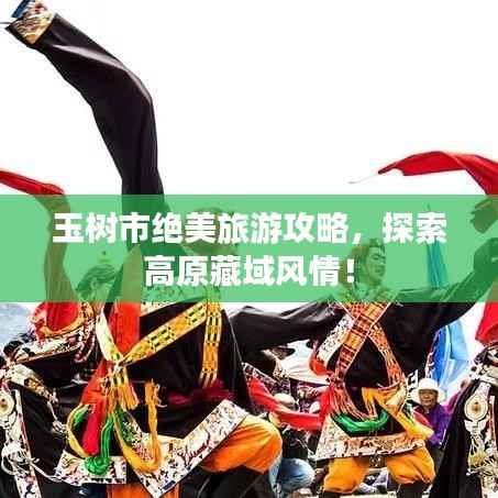 玉树市绝美旅游攻略,探索高原藏域风情!
