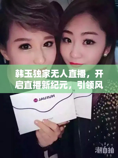 韩玉独家无人直播,开启直播新纪元,引领风潮!