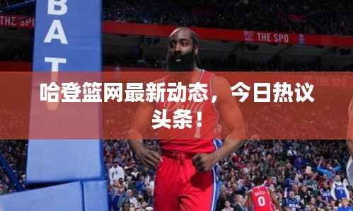 哈登篮网最新动态,今日热议头条!