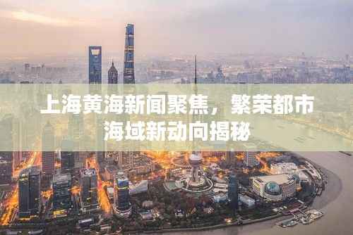 上海黄海新闻聚焦,繁荣都市海域新动向揭秘