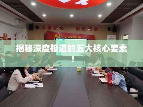 揭秘深度报道的五大核心要素!