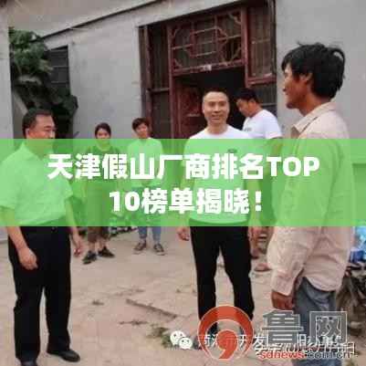 天津假山厂商排名TOP10榜单揭晓!