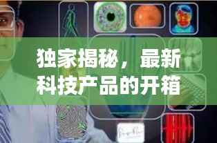 独家揭秘,最新科技产品的开箱之旅,揭开神秘面纱!