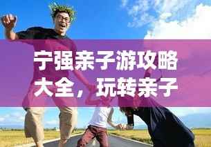 宁强亲子游攻略大全,玩转亲子游,留下美好回忆!