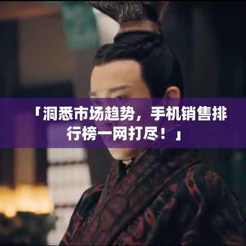 「洞悉市场趋势,手机销售排行榜一网打尽!」