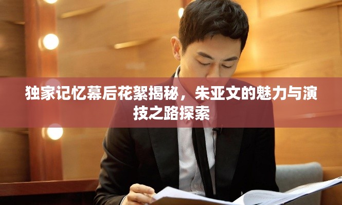 独家记忆幕后花絮揭秘,朱亚文的魅力与演技之路探索