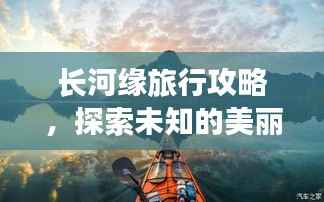 长河缘旅行攻略，探索未知的美丽之旅！