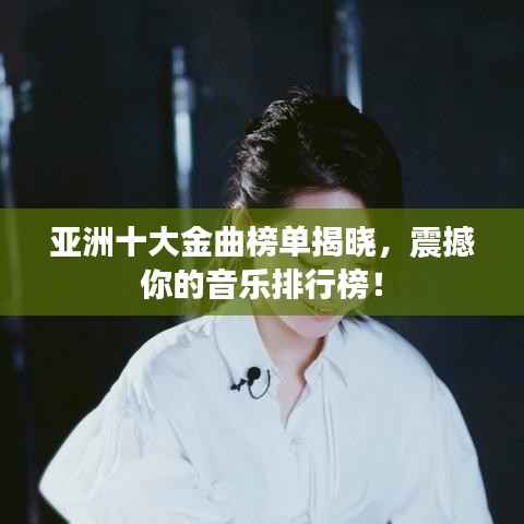 亚洲十大金曲榜单揭晓,震撼你的音乐排行榜!