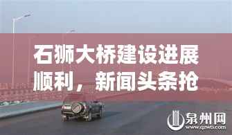 石狮大桥建设进展顺利，新闻头条抢先看