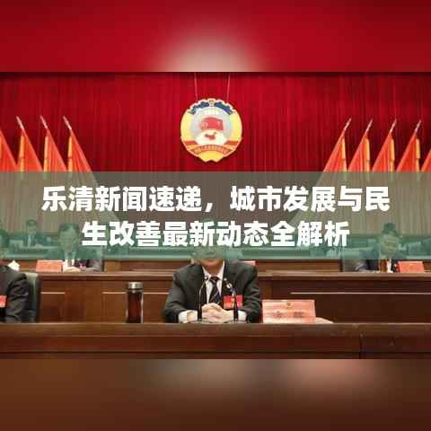 乐清新闻速递,城市发展与民生改善最新动态全解析