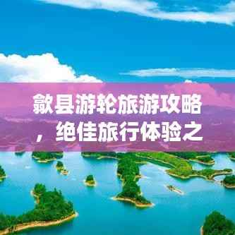 歙县游轮旅游攻略，绝佳旅行体验之选
