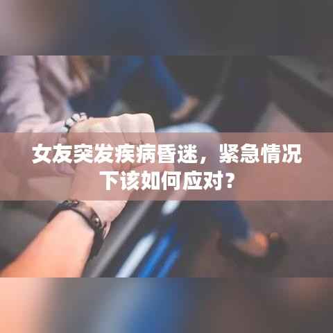 女友突发疾病昏迷，紧急情况下该如何应对？